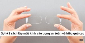Gợi ý 3 cách lắp mắt kính vào gọng an toàn và hiệu quả cao