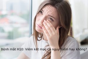 Bệnh mắt H10: Viêm kết mạc có nguy hiểm hay không?